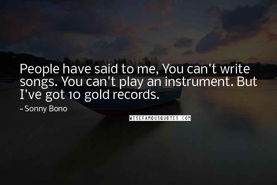 Sonny Bono Quotes: People have said to me, You can't write songs. You can't play an instrument. But I've got 10 gold records.