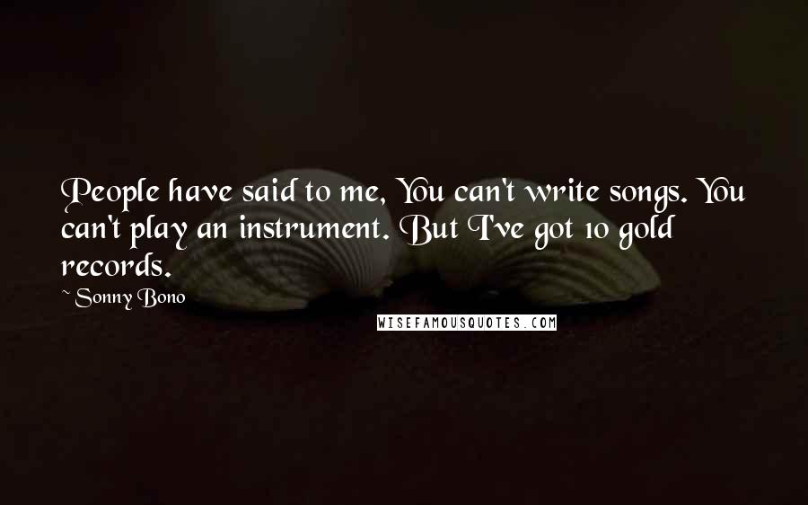 Sonny Bono Quotes: People have said to me, You can't write songs. You can't play an instrument. But I've got 10 gold records.