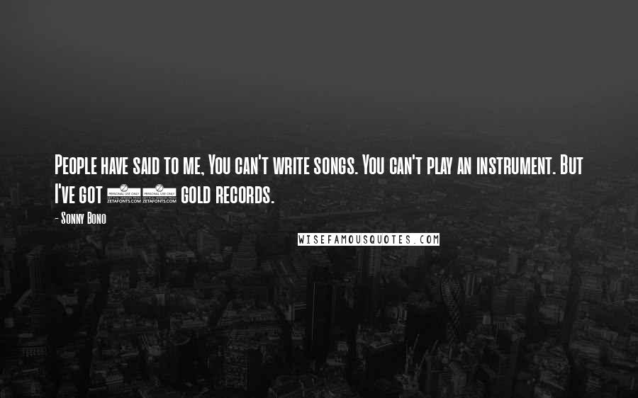 Sonny Bono Quotes: People have said to me, You can't write songs. You can't play an instrument. But I've got 10 gold records.