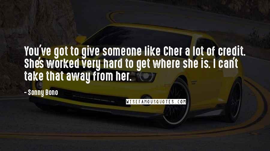 Sonny Bono Quotes: You've got to give someone like Cher a lot of credit. She's worked very hard to get where she is. I can't take that away from her.
