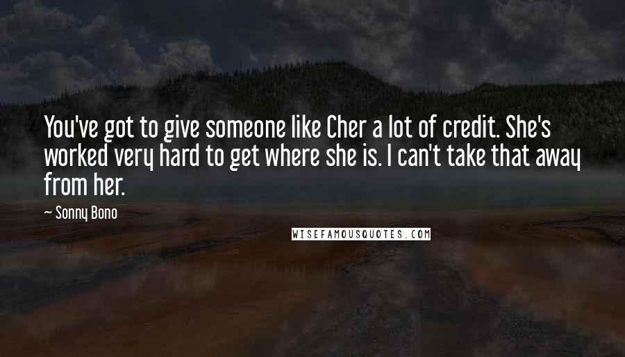 Sonny Bono Quotes: You've got to give someone like Cher a lot of credit. She's worked very hard to get where she is. I can't take that away from her.