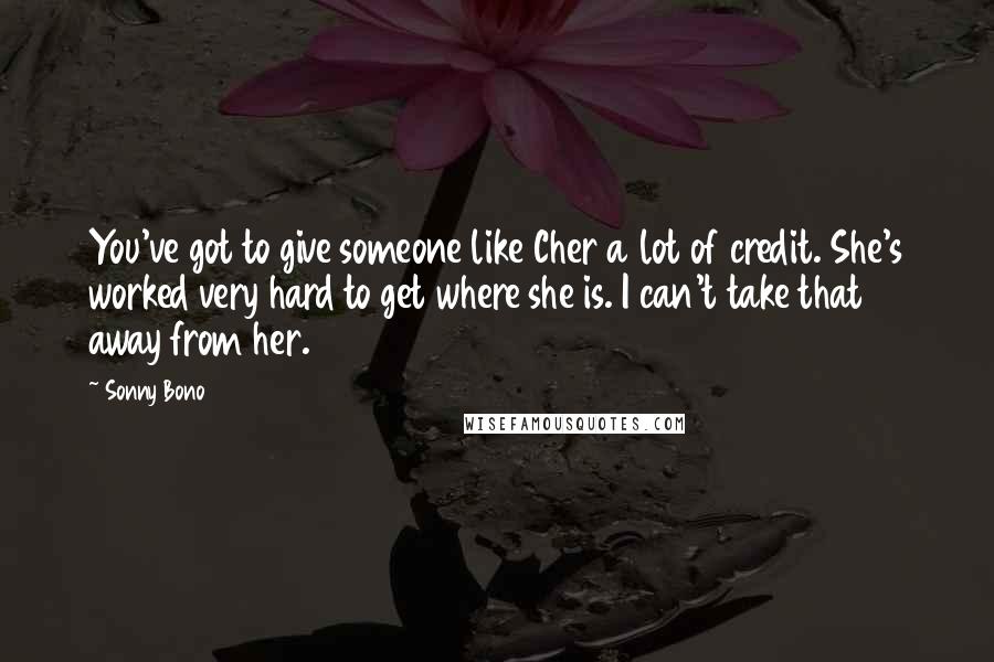 Sonny Bono Quotes: You've got to give someone like Cher a lot of credit. She's worked very hard to get where she is. I can't take that away from her.