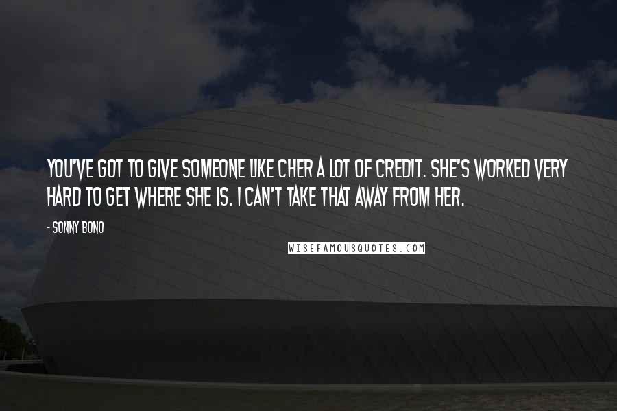 Sonny Bono Quotes: You've got to give someone like Cher a lot of credit. She's worked very hard to get where she is. I can't take that away from her.