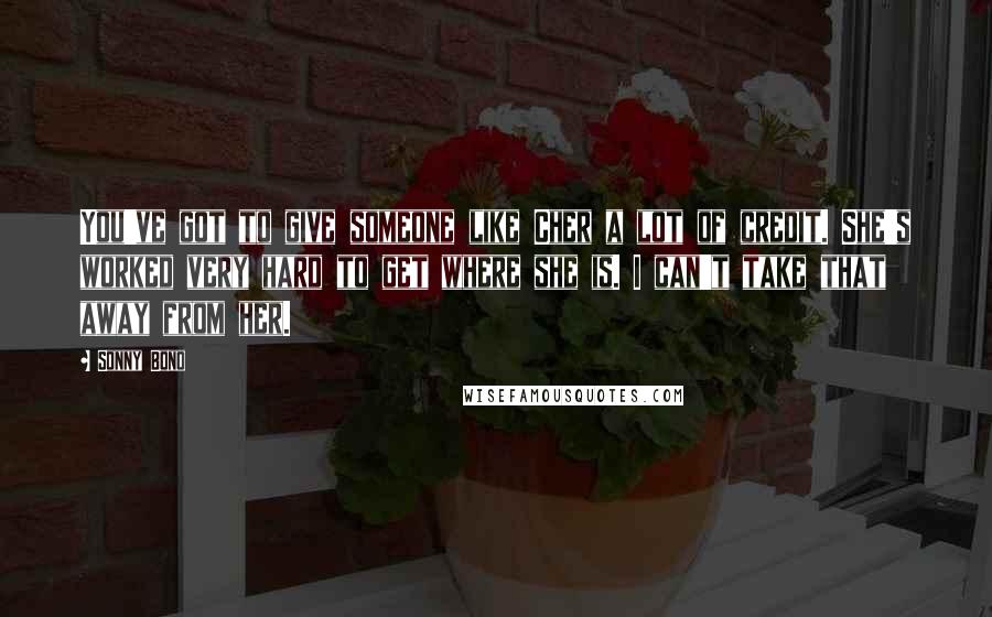 Sonny Bono Quotes: You've got to give someone like Cher a lot of credit. She's worked very hard to get where she is. I can't take that away from her.