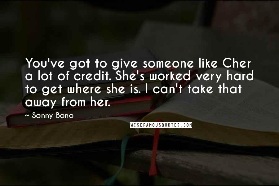 Sonny Bono Quotes: You've got to give someone like Cher a lot of credit. She's worked very hard to get where she is. I can't take that away from her.