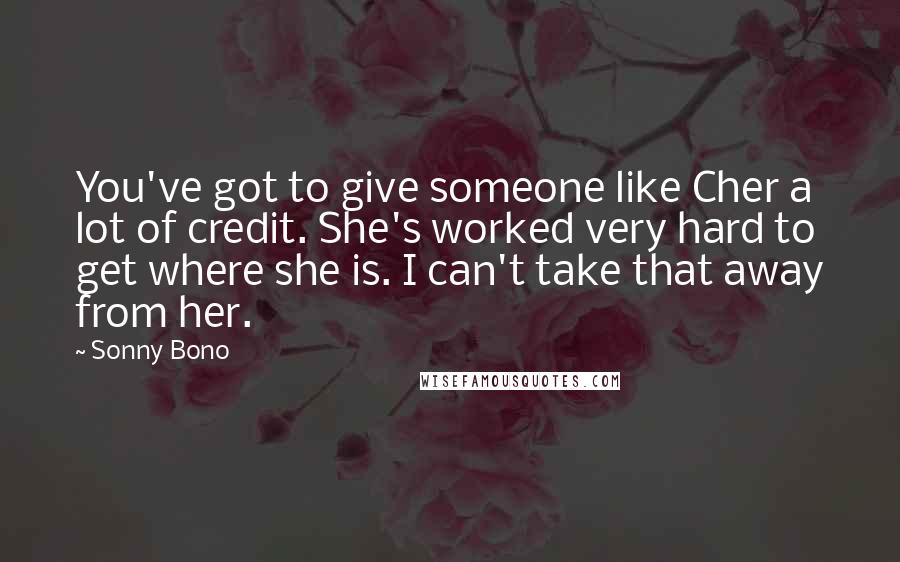 Sonny Bono Quotes: You've got to give someone like Cher a lot of credit. She's worked very hard to get where she is. I can't take that away from her.