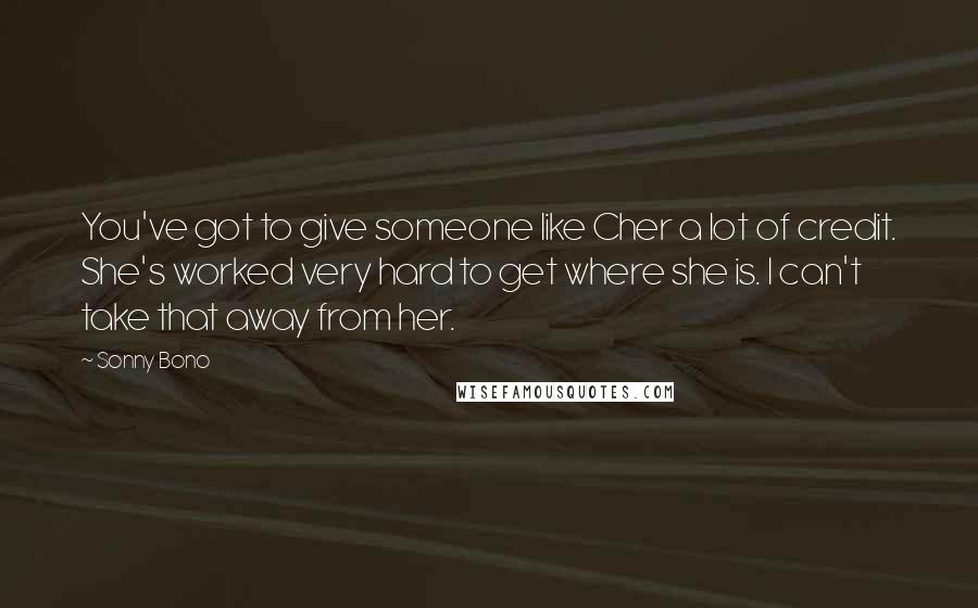 Sonny Bono Quotes: You've got to give someone like Cher a lot of credit. She's worked very hard to get where she is. I can't take that away from her.