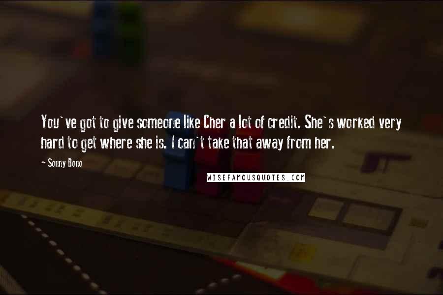 Sonny Bono Quotes: You've got to give someone like Cher a lot of credit. She's worked very hard to get where she is. I can't take that away from her.