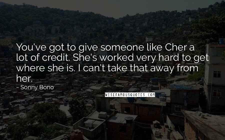 Sonny Bono Quotes: You've got to give someone like Cher a lot of credit. She's worked very hard to get where she is. I can't take that away from her.