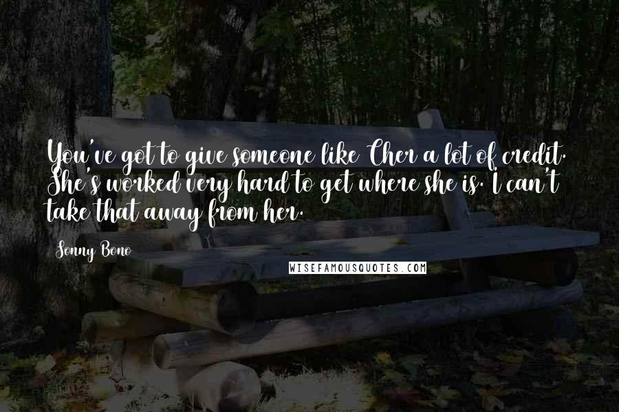 Sonny Bono Quotes: You've got to give someone like Cher a lot of credit. She's worked very hard to get where she is. I can't take that away from her.