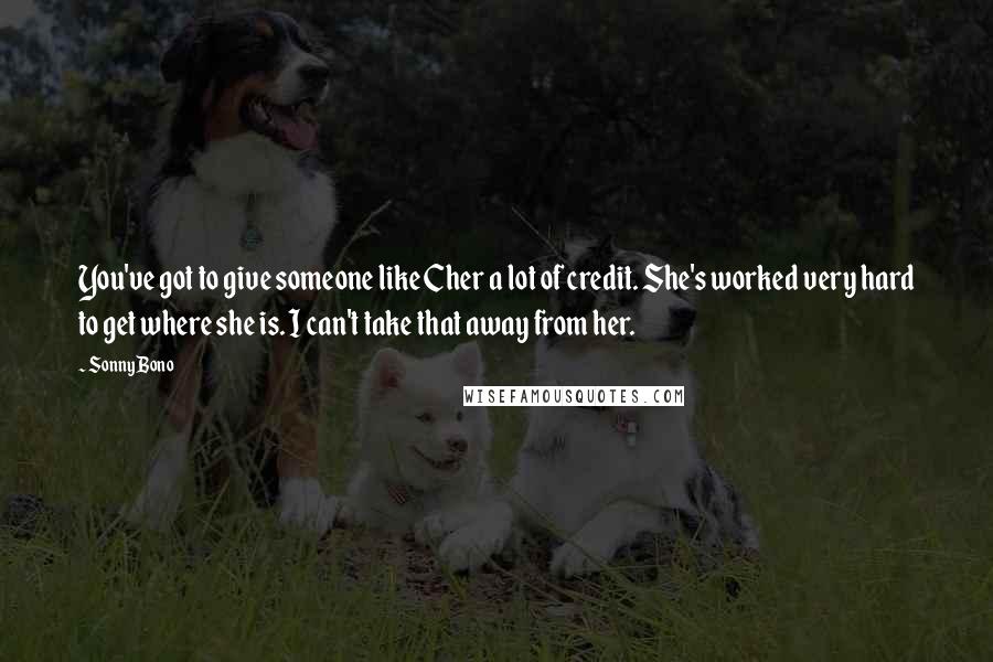 Sonny Bono Quotes: You've got to give someone like Cher a lot of credit. She's worked very hard to get where she is. I can't take that away from her.