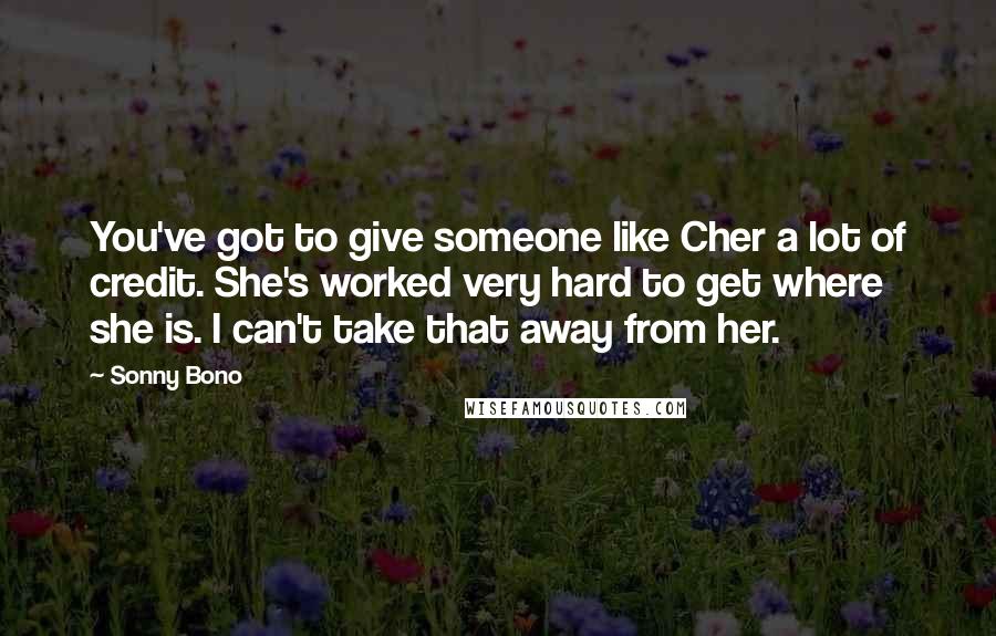 Sonny Bono Quotes: You've got to give someone like Cher a lot of credit. She's worked very hard to get where she is. I can't take that away from her.