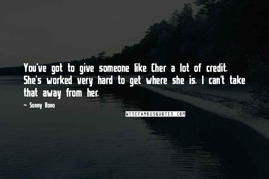 Sonny Bono Quotes: You've got to give someone like Cher a lot of credit. She's worked very hard to get where she is. I can't take that away from her.