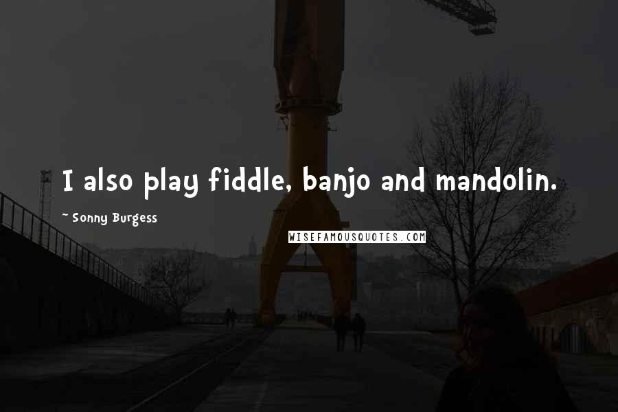 Sonny Burgess Quotes: I also play fiddle, banjo and mandolin.