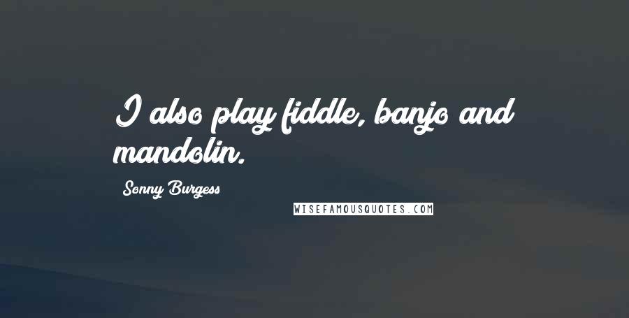 Sonny Burgess Quotes: I also play fiddle, banjo and mandolin.