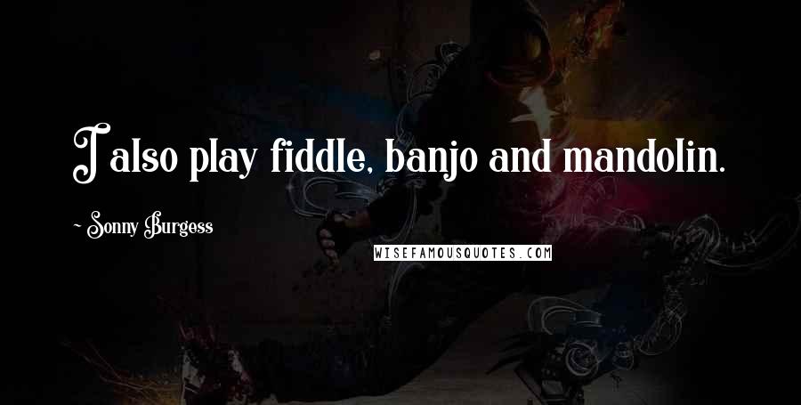 Sonny Burgess Quotes: I also play fiddle, banjo and mandolin.