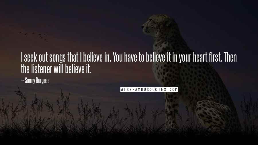 Sonny Burgess Quotes: I seek out songs that I believe in. You have to believe it in your heart first. Then the listener will believe it.