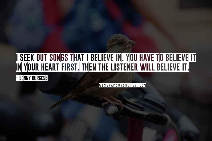Sonny Burgess Quotes: I seek out songs that I believe in. You have to believe it in your heart first. Then the listener will believe it.