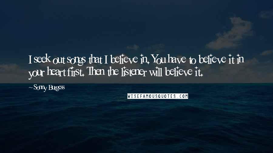 Sonny Burgess Quotes: I seek out songs that I believe in. You have to believe it in your heart first. Then the listener will believe it.