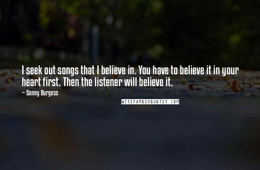 Sonny Burgess Quotes: I seek out songs that I believe in. You have to believe it in your heart first. Then the listener will believe it.