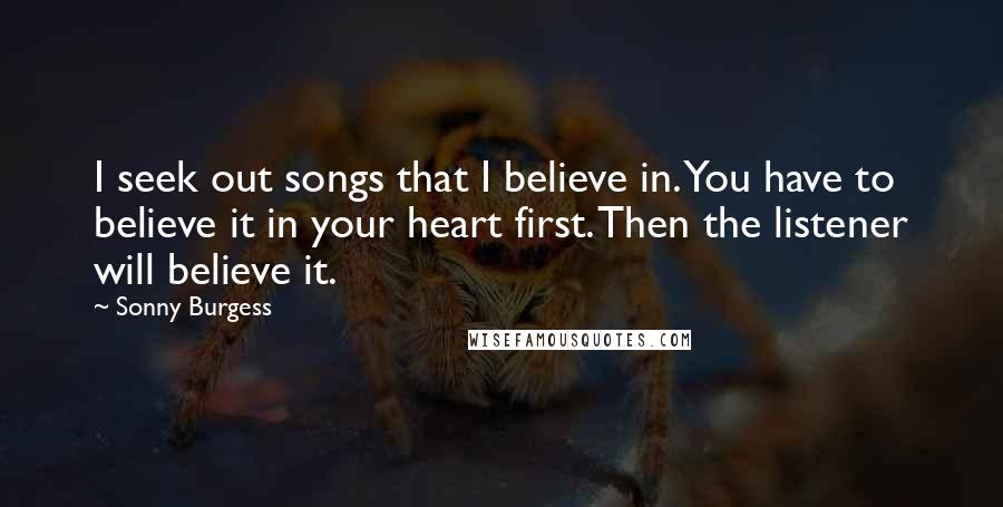 Sonny Burgess Quotes: I seek out songs that I believe in. You have to believe it in your heart first. Then the listener will believe it.