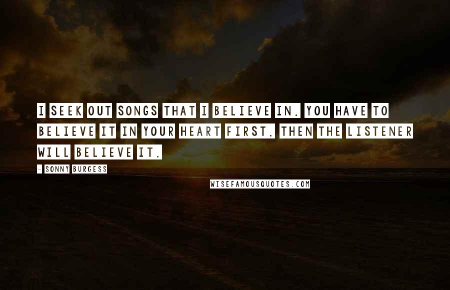 Sonny Burgess Quotes: I seek out songs that I believe in. You have to believe it in your heart first. Then the listener will believe it.