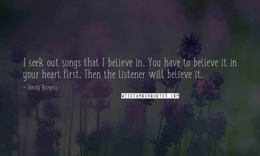 Sonny Burgess Quotes: I seek out songs that I believe in. You have to believe it in your heart first. Then the listener will believe it.