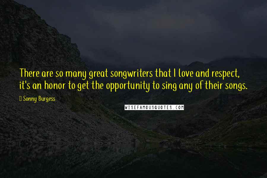 Sonny Burgess Quotes: There are so many great songwriters that I love and respect, it's an honor to get the opportunity to sing any of their songs.