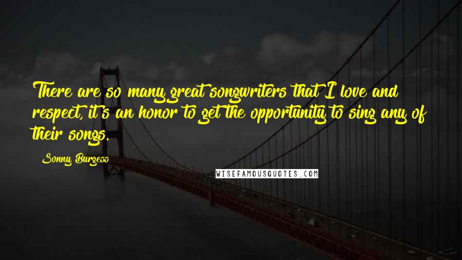 Sonny Burgess Quotes: There are so many great songwriters that I love and respect, it's an honor to get the opportunity to sing any of their songs.