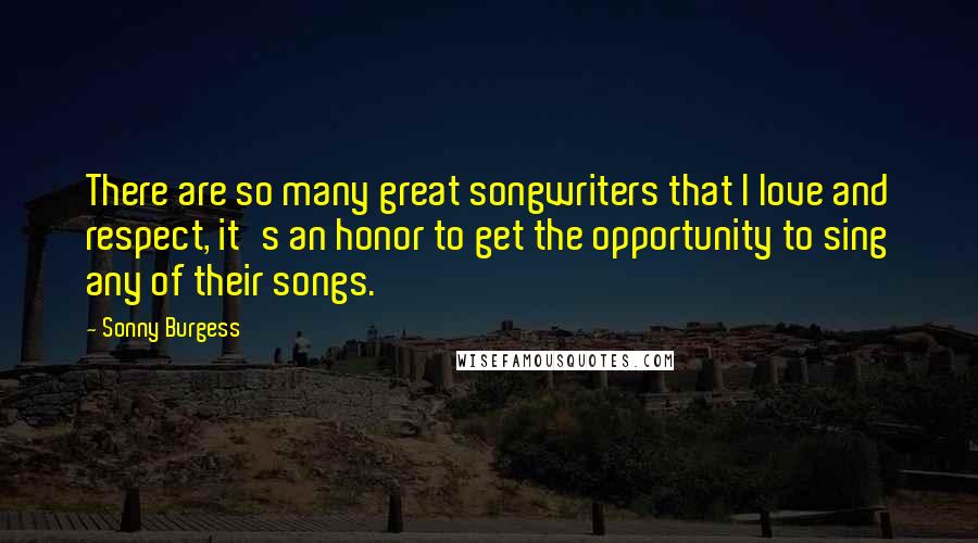 Sonny Burgess Quotes: There are so many great songwriters that I love and respect, it's an honor to get the opportunity to sing any of their songs.