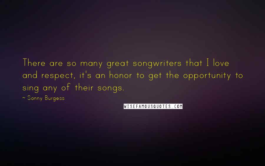 Sonny Burgess Quotes: There are so many great songwriters that I love and respect, it's an honor to get the opportunity to sing any of their songs.