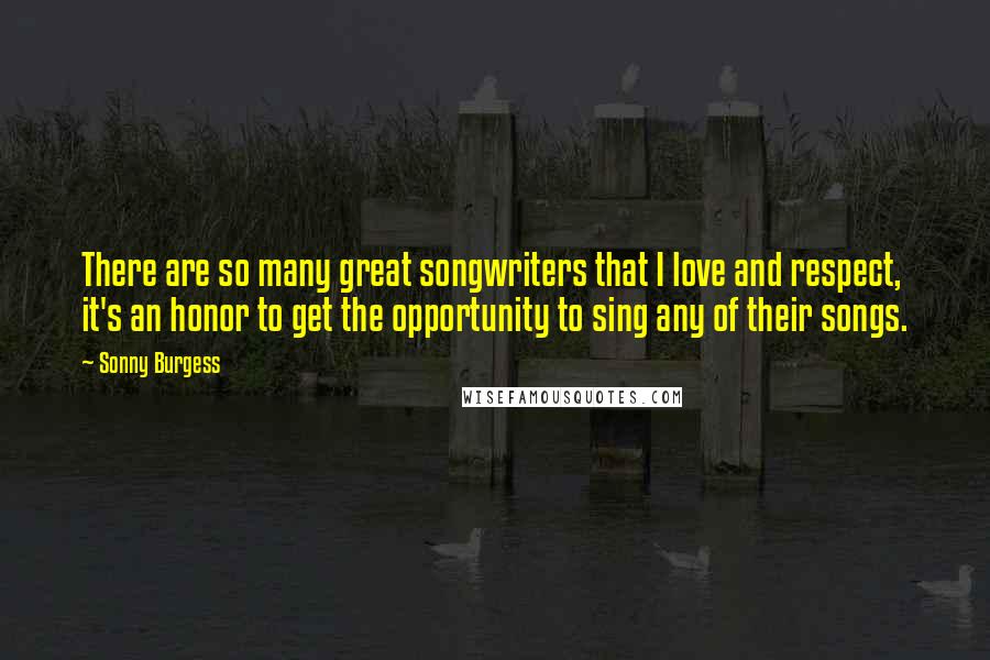 Sonny Burgess Quotes: There are so many great songwriters that I love and respect, it's an honor to get the opportunity to sing any of their songs.