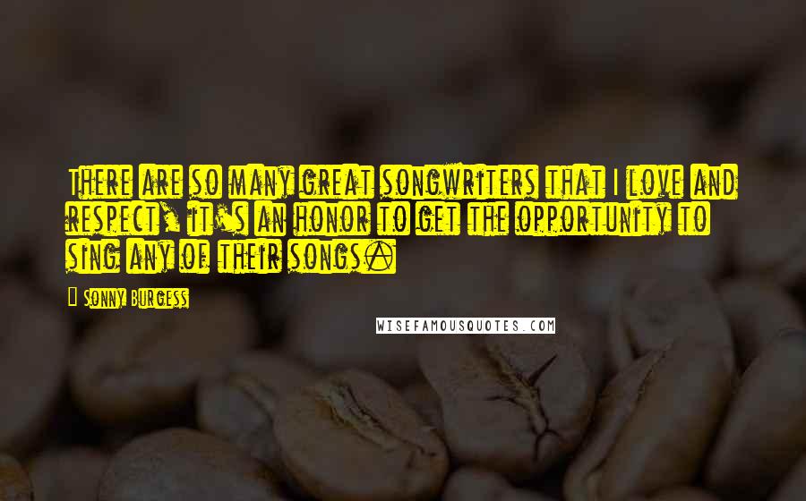 Sonny Burgess Quotes: There are so many great songwriters that I love and respect, it's an honor to get the opportunity to sing any of their songs.