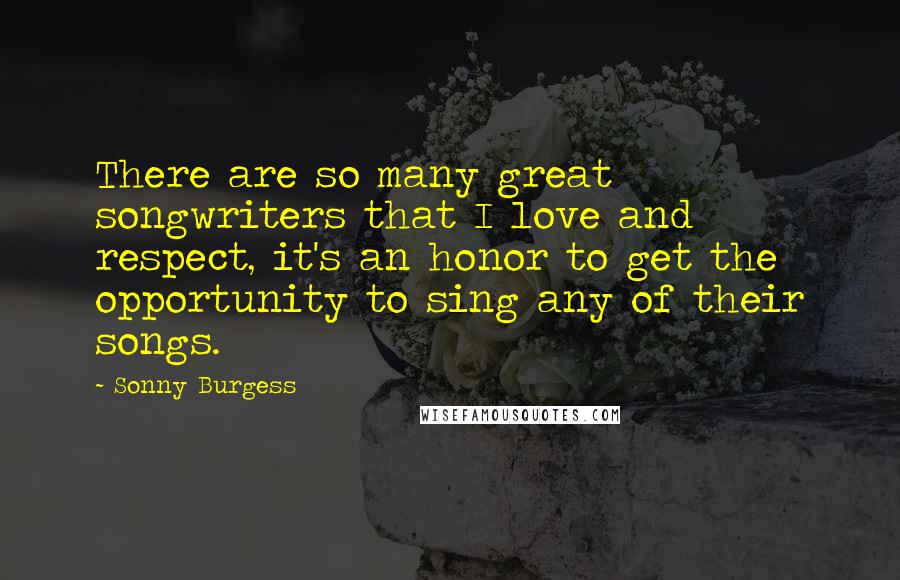 Sonny Burgess Quotes: There are so many great songwriters that I love and respect, it's an honor to get the opportunity to sing any of their songs.