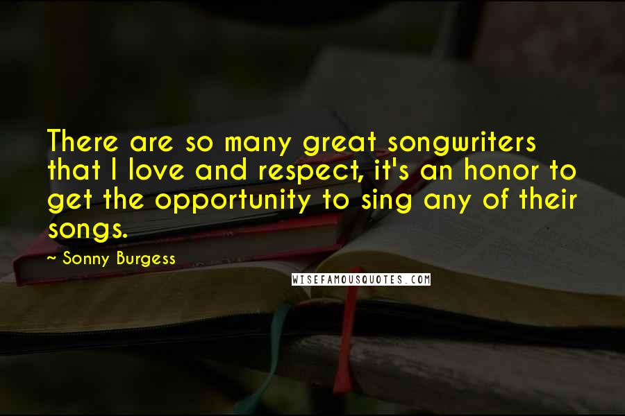 Sonny Burgess Quotes: There are so many great songwriters that I love and respect, it's an honor to get the opportunity to sing any of their songs.