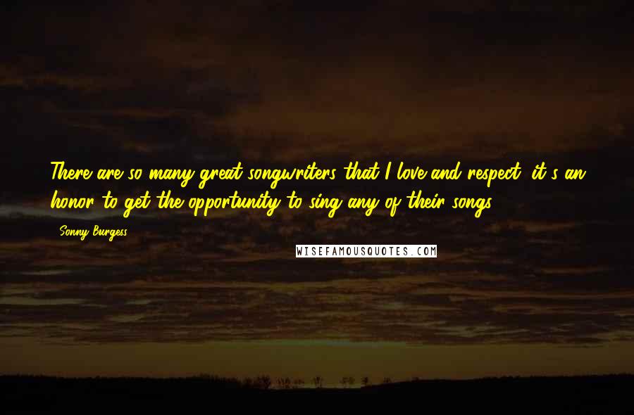 Sonny Burgess Quotes: There are so many great songwriters that I love and respect, it's an honor to get the opportunity to sing any of their songs.