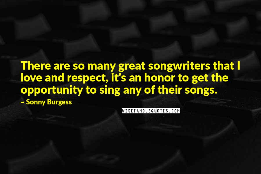 Sonny Burgess Quotes: There are so many great songwriters that I love and respect, it's an honor to get the opportunity to sing any of their songs.