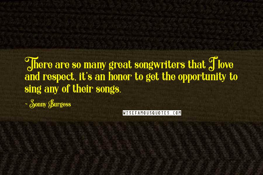 Sonny Burgess Quotes: There are so many great songwriters that I love and respect, it's an honor to get the opportunity to sing any of their songs.