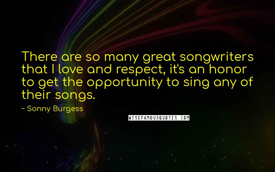 Sonny Burgess Quotes: There are so many great songwriters that I love and respect, it's an honor to get the opportunity to sing any of their songs.