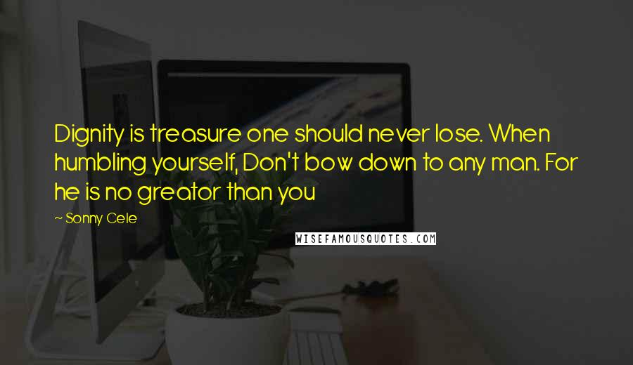 Sonny Cele Quotes: Dignity is treasure one should never lose. When humbling yourself, Don't bow down to any man. For he is no greator than you