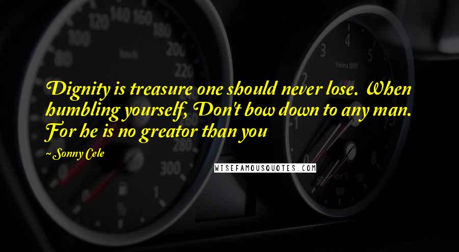 Sonny Cele Quotes: Dignity is treasure one should never lose. When humbling yourself, Don't bow down to any man. For he is no greator than you