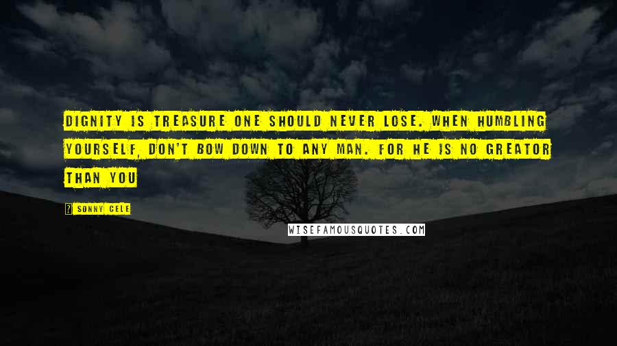 Sonny Cele Quotes: Dignity is treasure one should never lose. When humbling yourself, Don't bow down to any man. For he is no greator than you