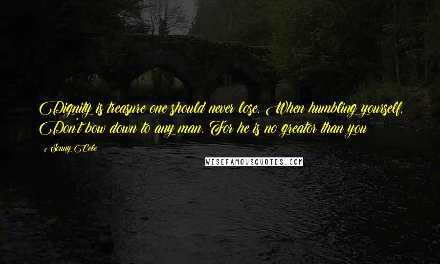 Sonny Cele Quotes: Dignity is treasure one should never lose. When humbling yourself, Don't bow down to any man. For he is no greator than you