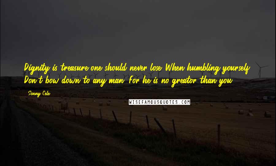 Sonny Cele Quotes: Dignity is treasure one should never lose. When humbling yourself, Don't bow down to any man. For he is no greator than you