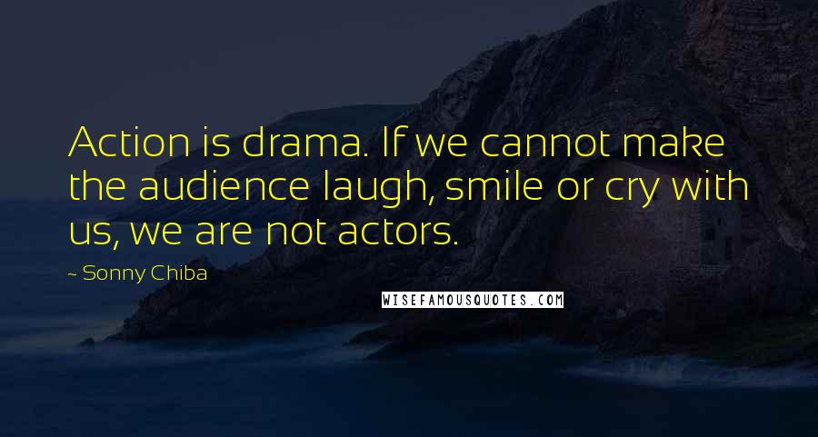 Sonny Chiba Quotes: Action is drama. If we cannot make the audience laugh, smile or cry with us, we are not actors.