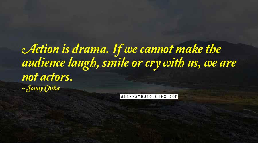 Sonny Chiba Quotes: Action is drama. If we cannot make the audience laugh, smile or cry with us, we are not actors.