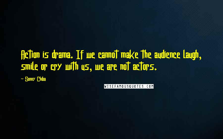 Sonny Chiba Quotes: Action is drama. If we cannot make the audience laugh, smile or cry with us, we are not actors.