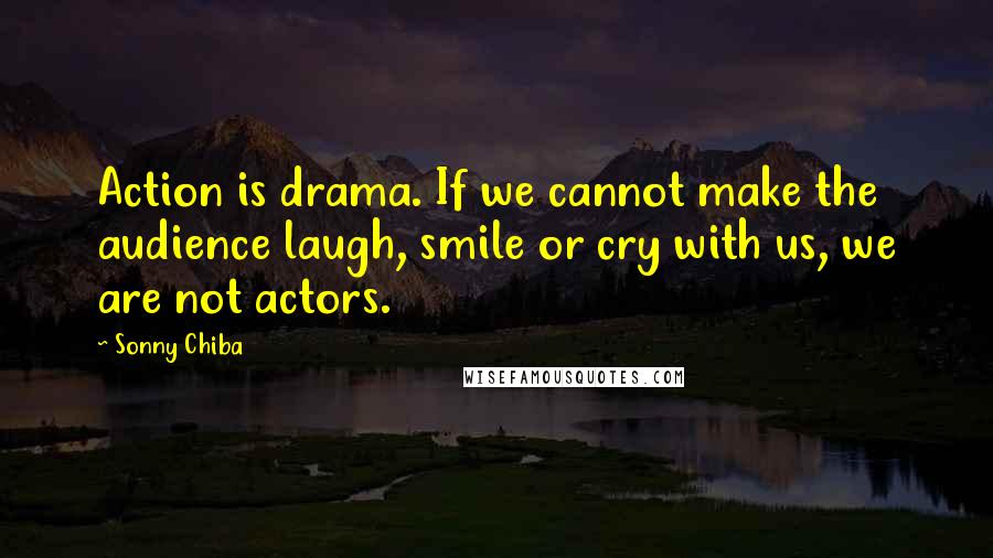 Sonny Chiba Quotes: Action is drama. If we cannot make the audience laugh, smile or cry with us, we are not actors.