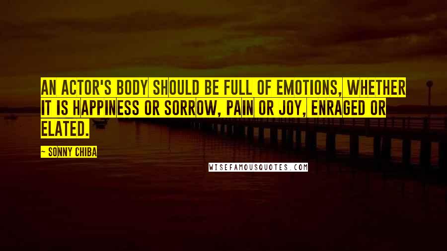 Sonny Chiba Quotes: An actor's body should be full of emotions, whether it is happiness or sorrow, pain or joy, enraged or elated.