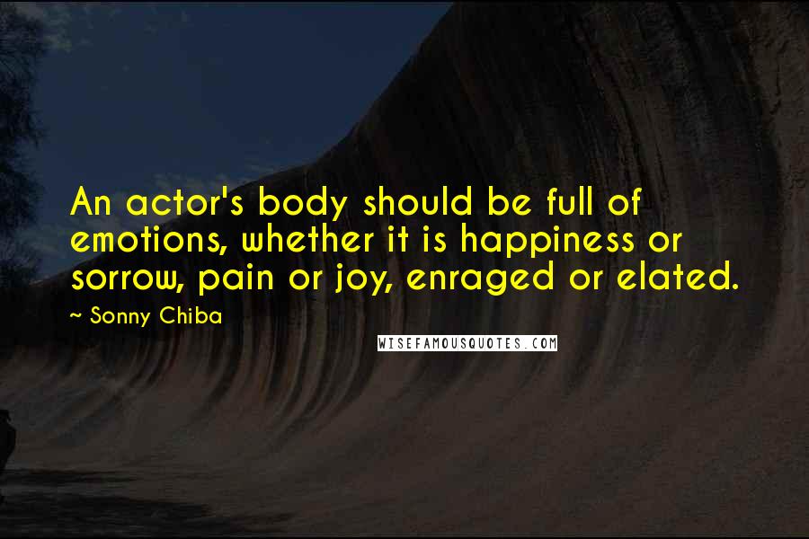 Sonny Chiba Quotes: An actor's body should be full of emotions, whether it is happiness or sorrow, pain or joy, enraged or elated.